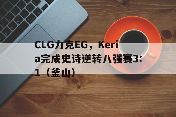 开云官网-CLG力克EG，Keria完成史诗逆转八强赛3:1（釜山）
